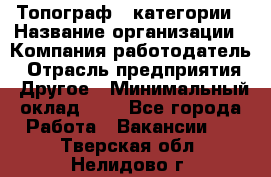 Топограф 1 категории › Название организации ­ Компания-работодатель › Отрасль предприятия ­ Другое › Минимальный оклад ­ 1 - Все города Работа » Вакансии   . Тверская обл.,Нелидово г.
